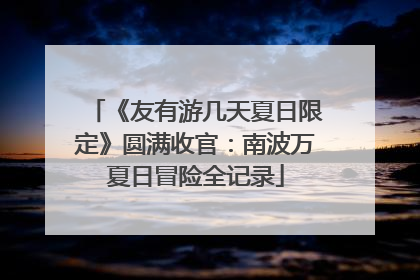 《友有游几天夏日限定》圆满收官：南波万夏日冒险全记录