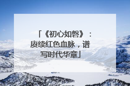 《初心如磐》：赓续红色血脉，谱写时代华章