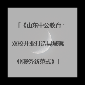 《山东中公教育：双校开业打造县域就业服务新范式》