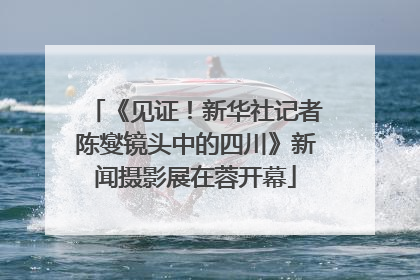 《见证！新华社记者陈燮镜头中的四川》新闻摄影展在蓉开幕