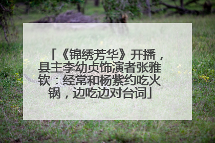 《锦绣芳华》开播，县主李幼贞饰演者张雅钦：经常和杨紫约吃火锅，边吃边对台词