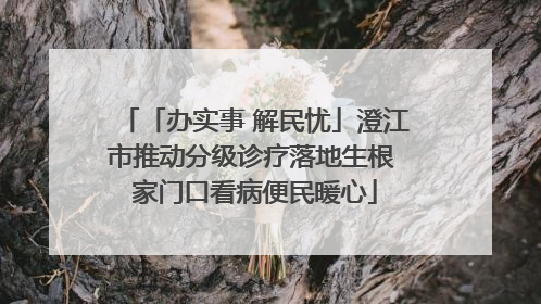 「办实事 解民忧」澄江市推动分级诊疗落地生根 家门口看病便民暖心