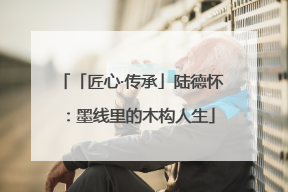 「匠心·传承」陆德怀：墨线里的木构人生