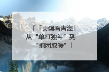 「央媒看青海」从“单打独斗”到“抱团取暖”