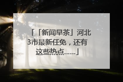 「新闻早茶」河北3市最新任免，还有这些热点……
