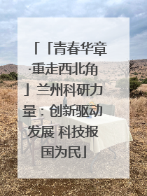 「青春华章·重走西北角」兰州科研力量：创新驱动发展 科技报国为民