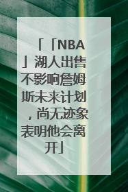「NBA」湖人出售不影响詹姆斯未来计划，尚无迹象表明他会离开