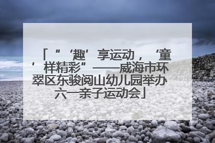 “‘趣’享运动，‘童’样精彩”——威海市环翠区东骏阅山幼儿园举办六一亲子运动会