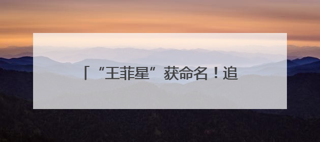 “王菲星”获命名！追的星真的成了天上的星