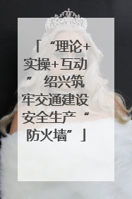 “理论+实操+互动” 绍兴筑牢交通建设安全生产“防火墙”