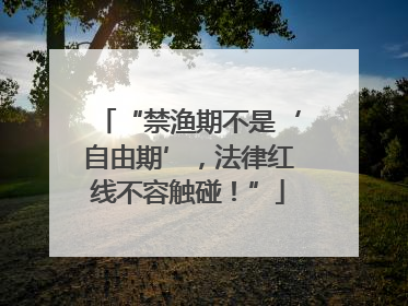 “禁渔期不是‘自由期’，法律红线不容触碰！”