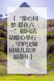 “童心同梦 爱在六一”慰问活动暖心举行，守护沈城困境儿童幸福童年