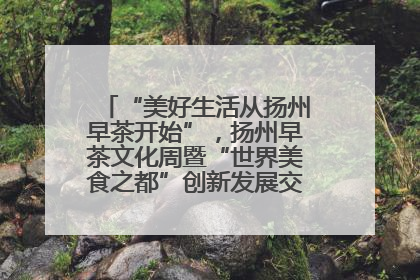 “美好生活从扬州早茶开始”，扬州早茶文化周暨“世界美食之都”创新发展交流活动启幕