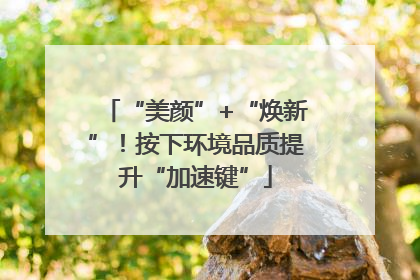 “美颜”+“焕新”！按下环境品质提升“加速键”