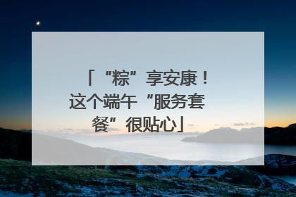 “粽”享安康！这个端午“服务套餐”很贴心