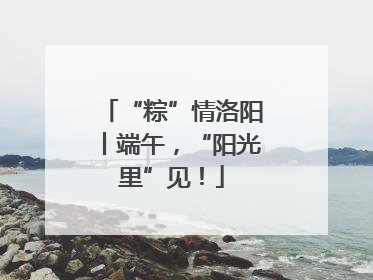 “粽”情洛阳丨端午，“阳光里”见！