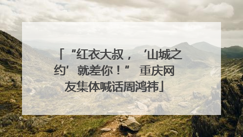 “红衣大叔，‘山城之约’就差你！” 重庆网友集体喊话周鸿祎