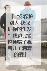 “你保护别人 我保护你的头发”戍边民警这顶帽子藏着儿子满满的爱