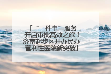 “一件事”服务，开启审批高效之旅！济南起步区开办民办营利性医院新突破