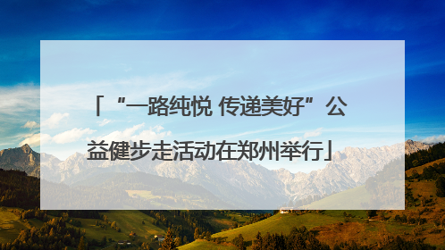 “一路纯悦 传递美好”公益健步走活动在郑州举行