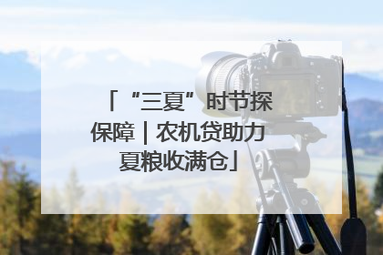 “三夏”时节探保障｜农机贷助力夏粮收满仓