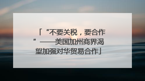 “不要关税，要合作”——美国加州商界渴望加强对华贸易合作
