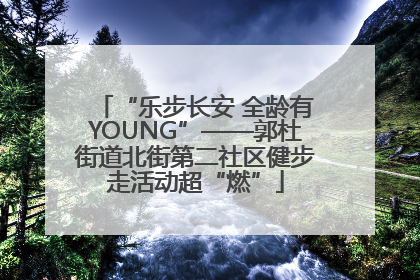 “乐步长安 全龄有YOUNG”——郭杜街道北街第二社区健步走活动超“燃”