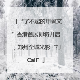 “了不起的甲骨文”香港首展即将开启，郑州全城光影“打Call”