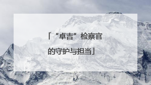 “卓吉”检察官的守护与担当