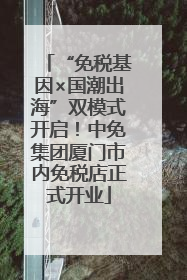 “免税基因×国潮出海”双模式开启！中免集团厦门市内免税店正式开业