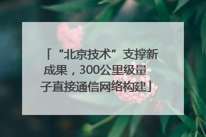 “北京技术”支撑新成果，300公里级量子直接通信网络构建