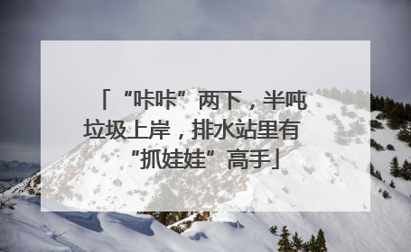 “咔咔”两下，半吨垃圾上岸，排水站里有“抓娃娃”高手