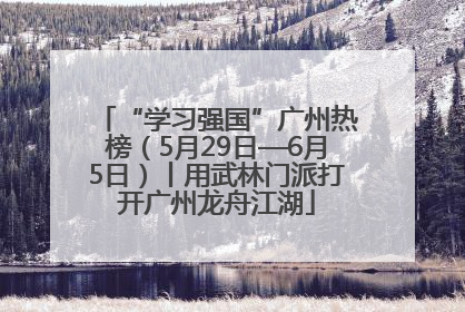 “学习强国”广州热榜（5月29日—6月5日）丨用武林门派打开广州龙舟江湖