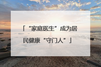 “家庭医生”成为居民健康“守门人”
