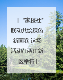 “家校社”联动共绘绿色新画卷 这场活动在两江新区举行