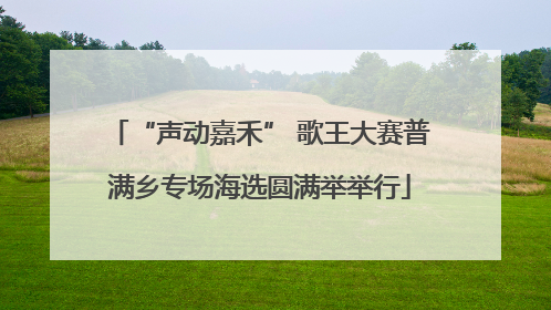 “声动嘉禾” 歌王大赛普满乡专场海选圆满举举行