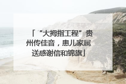 “大拇指工程”贵州传佳音，患儿家属送感谢信和锦旗