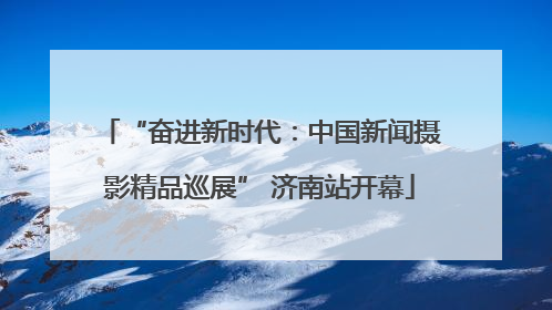 “奋进新时代：中国新闻摄影精品巡展” 济南站开幕