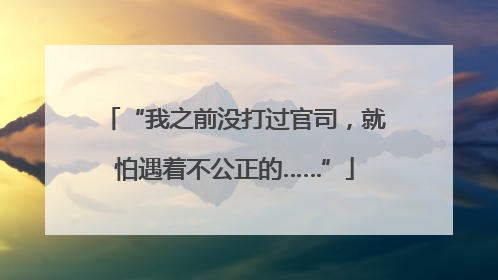“我之前没打过官司，就怕遇着不公正的……”