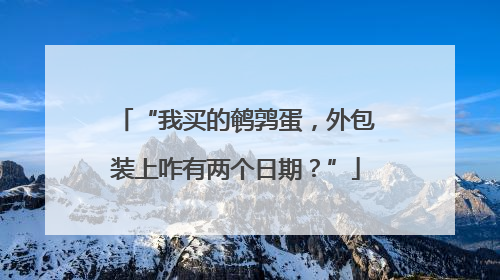 “我买的鹌鹑蛋，外包装上咋有两个日期？”