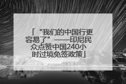 “我们的中国行更容易了”——印尼民众点赞中国240小时过境免签政策