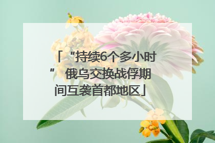“持续6个多小时” 俄乌交换战俘期间互袭首都地区