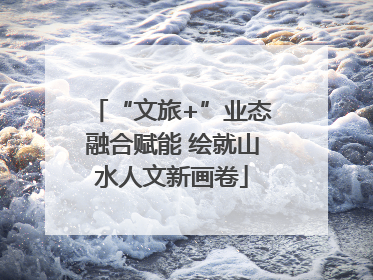 “文旅+”业态融合赋能 绘就山水人文新画卷