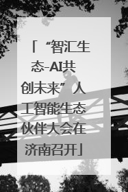 “智汇生态-AI共创未来”人工智能生态伙伴大会在济南召开