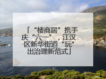 “楼商居”携手庆“六一”，江汉区新华街道“玩”出治理新范式