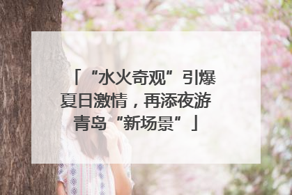 “水火奇观”引爆夏日激情，再添夜游青岛“新场景”