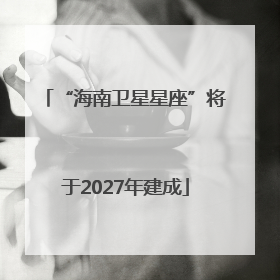 “海南卫星星座”将于2027年建成