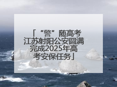 “警”随高考 江苏射阳公安圆满完成2025年高考安保任务