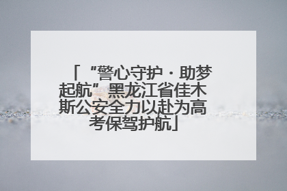 “警心守护・助梦起航”黑龙江省佳木斯公安全力以赴为高考保驾护航