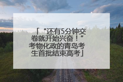 “还有5分钟交卷就开始兴奋！”考物化政的青岛考生首批结束高考